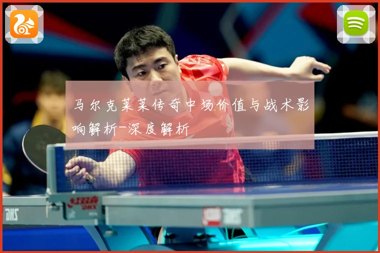 马尔克莱莱传奇中场价值与战术影响解析-深度解析