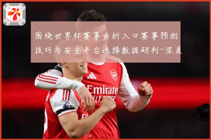 围绕世界杯赛事分析入口赛事预测技巧与安全平台选择数据研判-深度解析