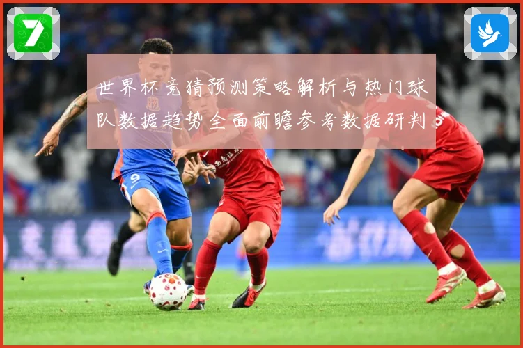 世界杯竞猜预测策略解析与热门球队数据趋势全面前瞻参考数据研判-深度解析