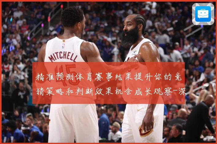 精准预测体育赛事结果提升你的竞猜策略和判断效果机会成长观察-深度解析