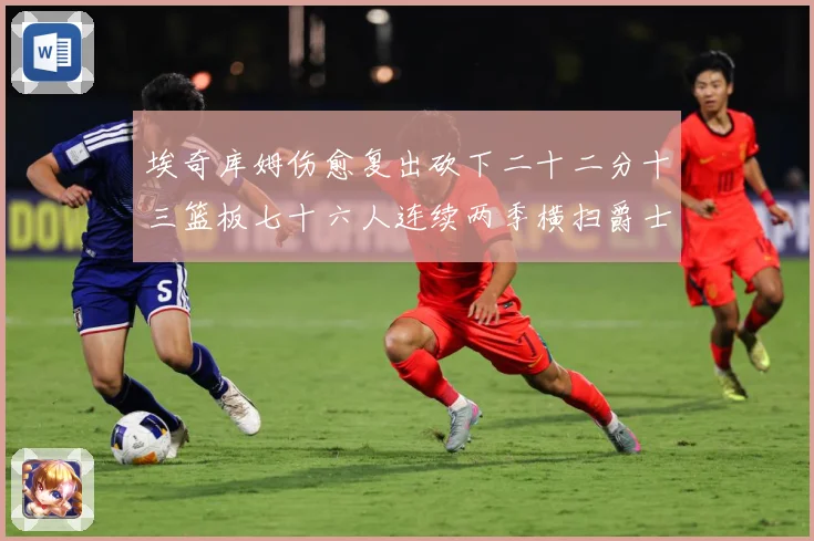 埃奇库姆伤愈复出砍下二十二分十三篮板七十六人连续两季横扫爵士赛场复盘-深度解析