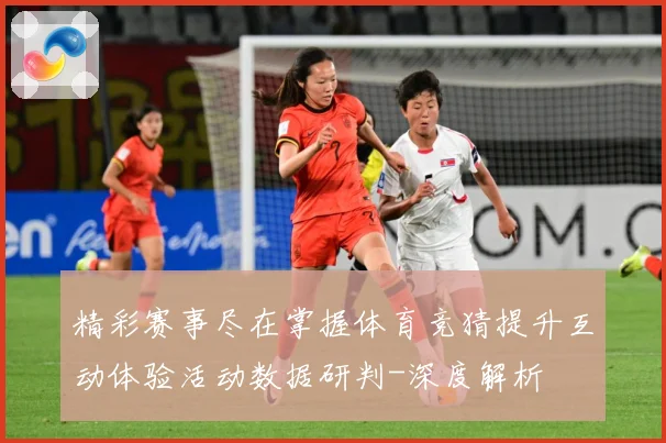 精彩赛事尽在掌握体育竞猜提升互动体验活动数据研判-深度解析