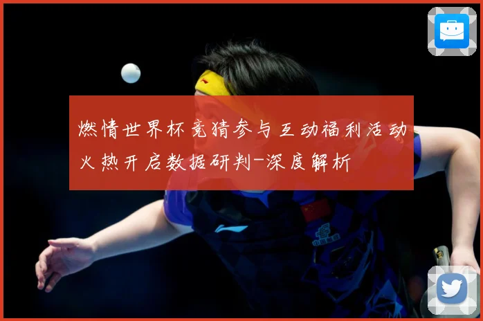 燃情世界杯竞猜参与互动福利活动火热开启数据研判-深度解析