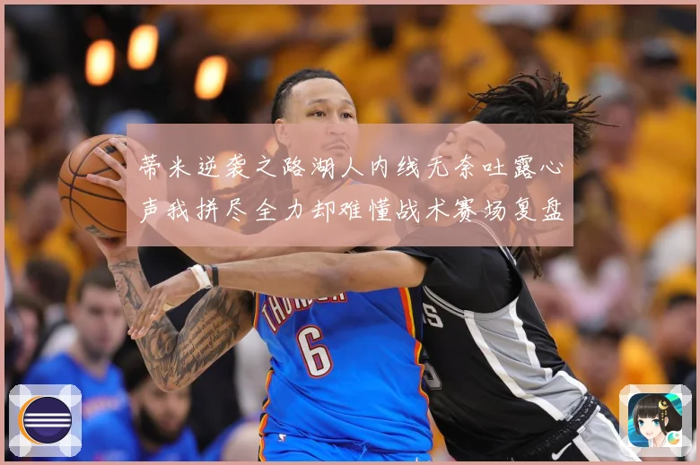 蒂米逆袭之路湖人内线无奈吐露心声我拼尽全力却难懂战术赛场复盘-深度解析