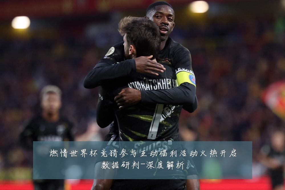 燃情世界杯竞猜参与互动福利活动火热开启数据研判-深度解析