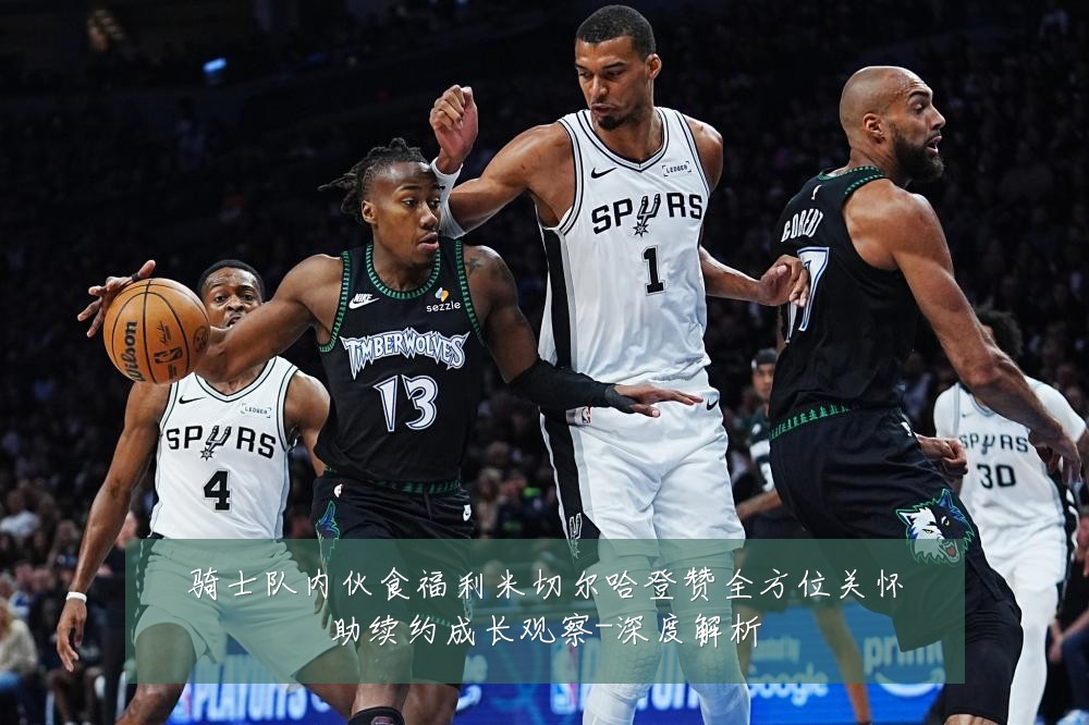 骑士队内伙食福利米切尔哈登赞全方位关怀助续约成长观察-深度解析