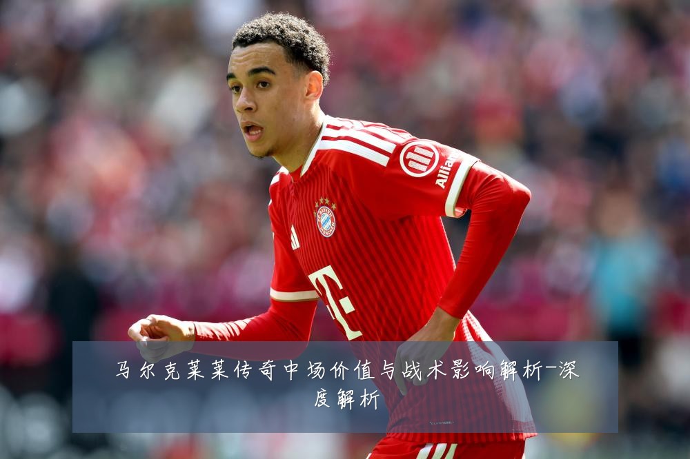 马尔克莱莱传奇中场价值与战术影响解析-深度解析